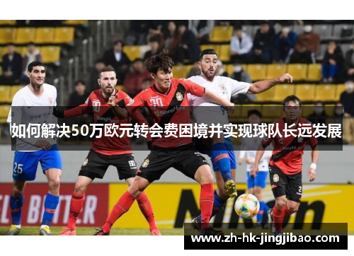 如何解决50万欧元转会费困境并实现球队长远发展