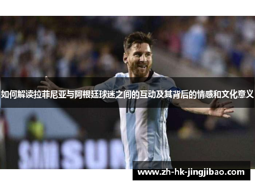 如何解读拉菲尼亚与阿根廷球迷之间的互动及其背后的情感和文化意义