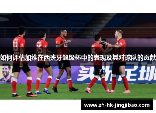 如何评估加维在西班牙超级杯中的表现及其对球队的贡献