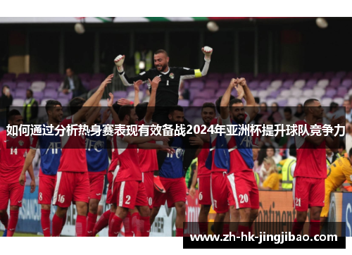 如何通过分析热身赛表现有效备战2024年亚洲杯提升球队竞争力