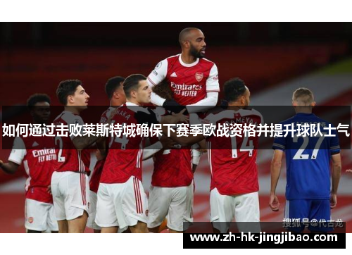 如何通过击败莱斯特城确保下赛季欧战资格并提升球队士气