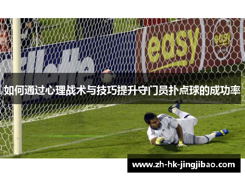 如何通过心理战术与技巧提升守门员扑点球的成功率