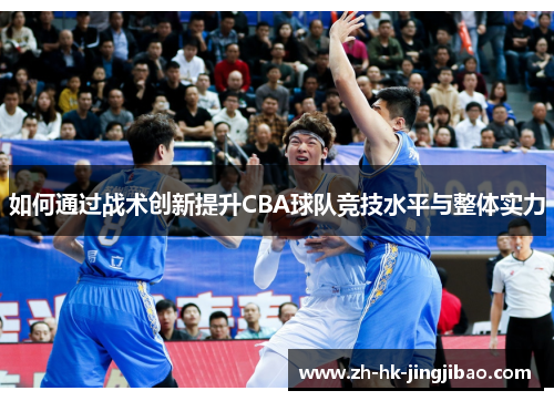 如何通过战术创新提升CBA球队竞技水平与整体实力 如何通过战术创新提升CBA球队竞技水平与整体实力