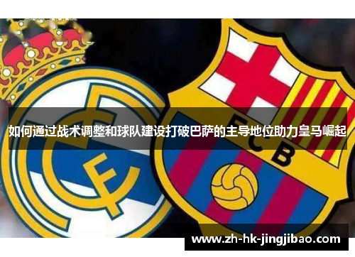 如何通过战术调整和球队建设打破巴萨的主导地位助力皇马崛起 如何通过战术调整和球队建设打破巴萨的主导地位助力皇马崛起
