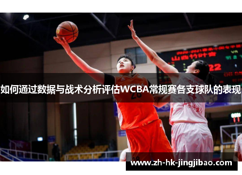 如何通过数据与战术分析评估WCBA常规赛各支球队的表现