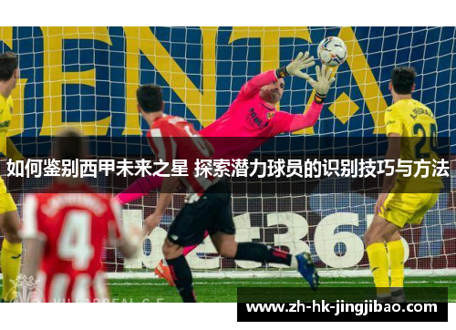 如何鉴别西甲未来之星 探索潜力球员的识别技巧与方法
