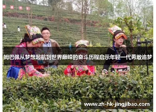 姆巴佩从梦想起航到世界巅峰的奋斗历程启示年轻一代勇敢追梦 姆巴佩从梦想起航到世界巅峰的奋斗历程启示年轻一代勇敢追梦