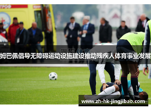 姆巴佩倡导无障碍运动设施建设推动残疾人体育事业发展
