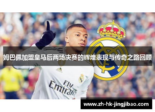 姆巴佩加盟皇马后两场决赛的辉煌表现与传奇之路回顾 姆巴佩加盟皇马后两场决赛的辉煌表现与传奇之路回顾