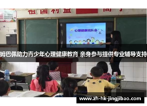 姆巴佩助力青少年心理健康教育 亲身参与提供专业辅导支持