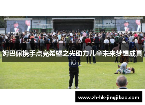 姆巴佩携手点亮希望之光助力儿童未来梦想成真 姆巴佩携手点亮希望之光助力儿童未来梦想成真