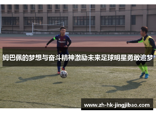 姆巴佩的梦想与奋斗精神激励未来足球明星勇敢追梦