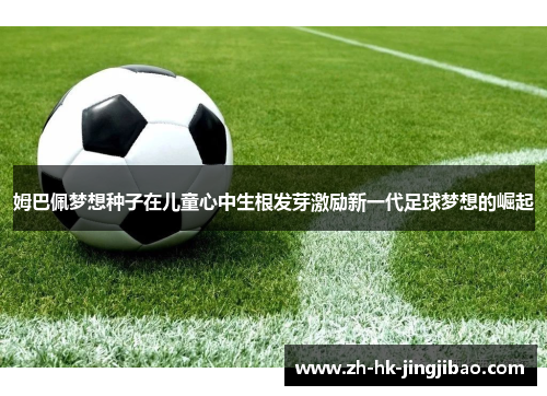 姆巴佩梦想种子在儿童心中生根发芽激励新一代足球梦想的崛起