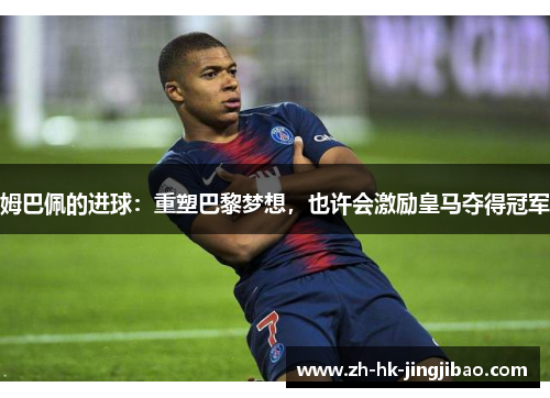 姆巴佩的进球：重塑巴黎梦想，也许会激励皇马夺得冠军