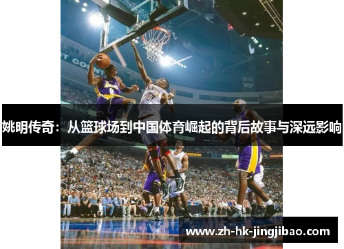 姚明传奇:从篮球场到中国体育崛起的背后故事与深远影响 姚明传奇:从篮球场到中国体育崛起的背后故事与深远影响