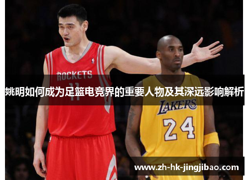 姚明如何成为足篮电竞界的重要人物及其深远影响解析 姚明如何成为足篮电竞界的重要人物及其深远影响解析