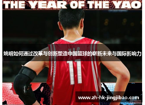 姚明如何通过改革与创新塑造中国篮球的崭新未来与国际影响力