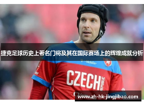 捷克足球历史上著名门将及其在国际赛场上的辉煌成就分析