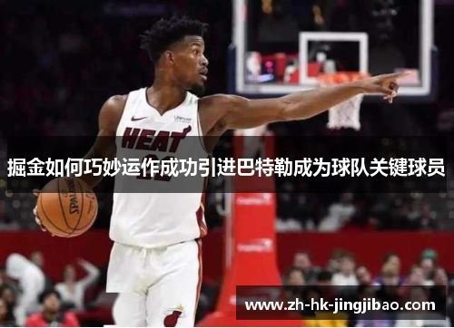掘金如何巧妙运作成功引进巴特勒成为球队关键球员 掘金如何巧妙运作成功引进巴特勒成为球队关键球员