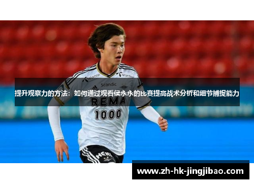 提升观察力的方法:如何通过观看侯永永的比赛提高战术分析和细节捕捉能力 提升观察力的方法:如何通过观看侯永永的比赛提高战术分析和细节捕捉能力